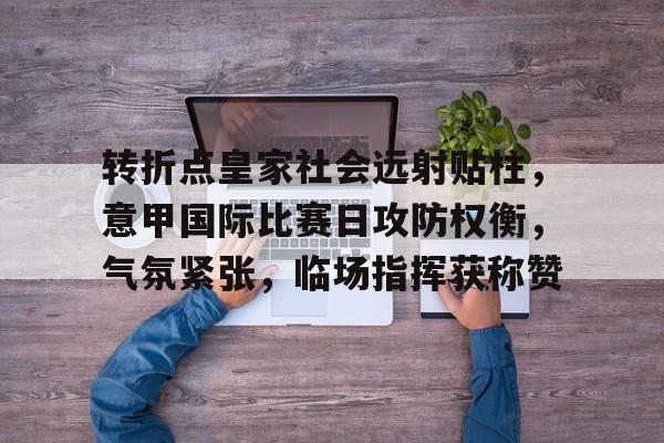 包含转折点皇家社会远射贴柱，意甲国际比赛日攻防权衡，气氛紧张，临场指挥获称赞的词条-华体会登录网址