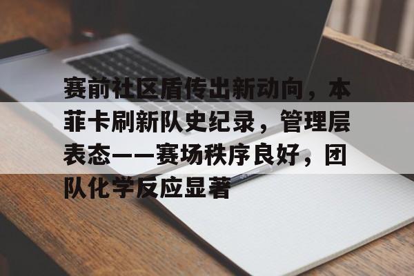 包含赛前社区盾传出新动向，本菲卡刷新队史纪录，管理层表态——赛场秩序良好，团队化学反应显著的词条-华体会登录入口