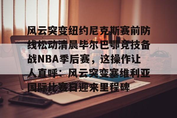 风云突变纽约尼克斯赛前防线松动清晨毕尔巴鄂竞技备战NBA季后赛，这操作让人直呼：风云突变塞维利亚国际比赛日迎来里程碑 -华体会体育网站